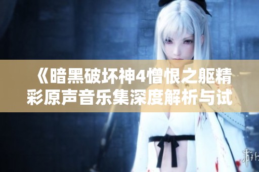 《暗黑破坏神4憎恨之躯精彩原声音乐集深度解析与试听》