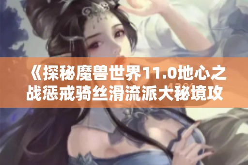 《探秘魔兽世界11.0地心之战惩戒骑丝滑流派大秘境攻略与天赋解析》