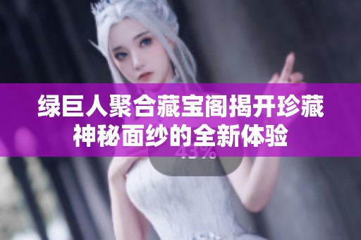 绿巨人聚合藏宝阁揭开珍藏神秘面纱的全新体验