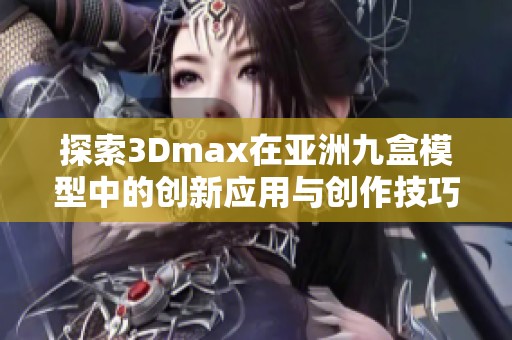 探索3Dmax在亚洲九盒模型中的创新应用与创作技巧