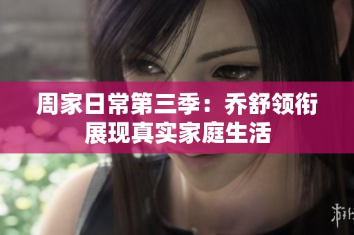 周家日常第三季：乔舒领衔展现真实家庭生活