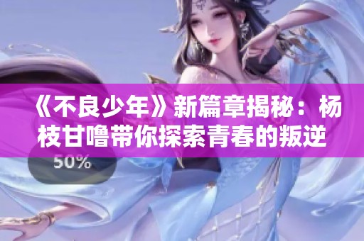 《不良少年》新篇章揭秘：杨枝甘噜带你探索青春的叛逆与梦想