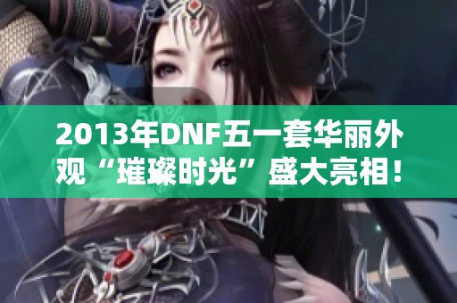2013年DNF五一套华丽外观“璀璨时光”盛大亮相！
