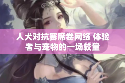 人犬对抗赛席卷网络 体验者与宠物的一场较量