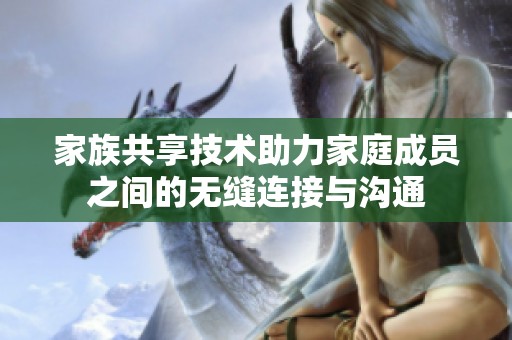 家族共享技术助力家庭成员之间的无缝连接与沟通