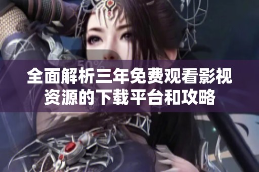 全面解析三年免费观看影视资源的下载平台和攻略