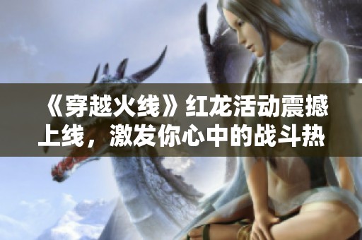 《穿越火线》红龙活动震撼上线，激发你心中的战斗热情！