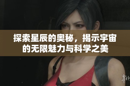 探索星辰的奥秘，揭示宇宙的无限魅力与科学之美