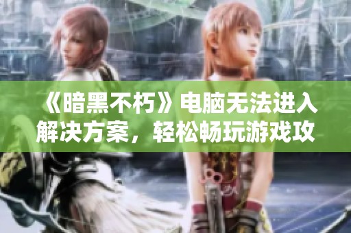 《暗黑不朽》电脑无法进入解决方案，轻松畅玩游戏攻略
