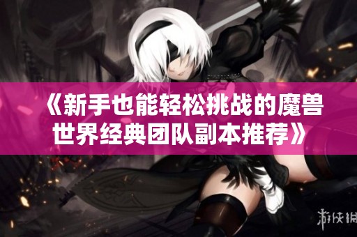 《新手也能轻松挑战的魔兽世界经典团队副本推荐》