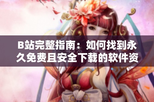 B站完整指南：如何找到永久免费且安全下载的软件资源