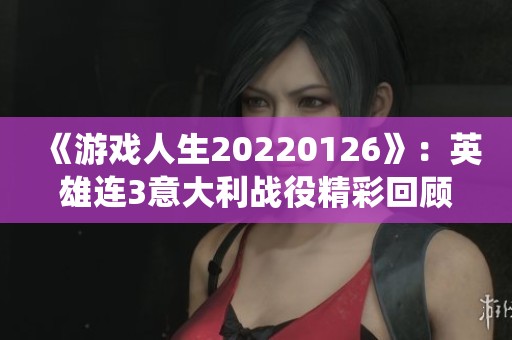 《游戏人生20220126》：英雄连3意大利战役精彩回顾与千粉丝庆祝活动