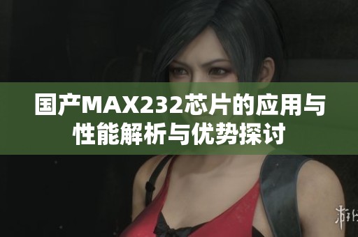 国产MAX232芯片的应用与性能解析与优势探讨