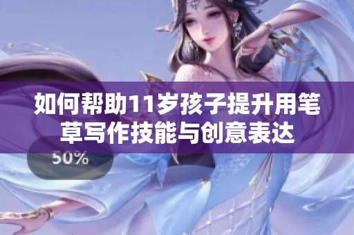 如何帮助11岁孩子提升用笔草写作技能与创意表达