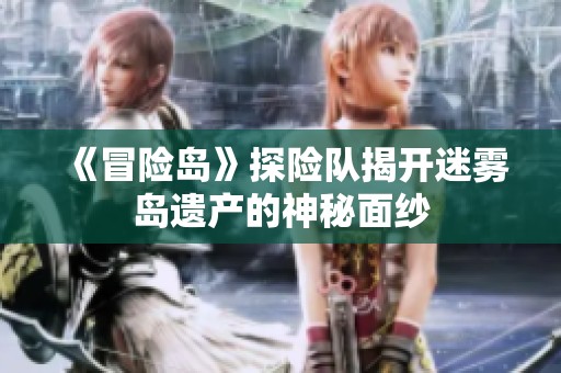 《冒险岛》探险队揭开迷雾岛遗产的神秘面纱