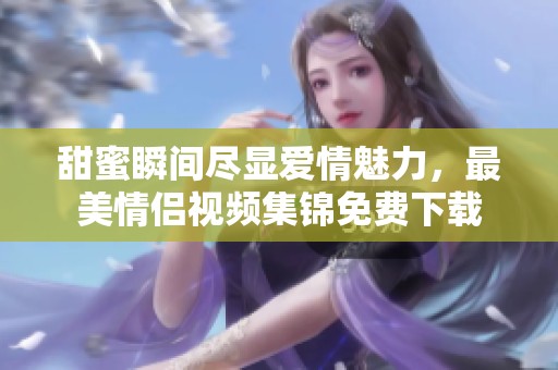 甜蜜瞬间尽显爱情魅力，最美情侣视频集锦免费下载