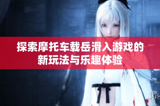 探索摩托车载岳滑入游戏的新玩法与乐趣体验