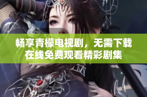 畅享青檬电视剧，无需下载在线免费观看精彩剧集