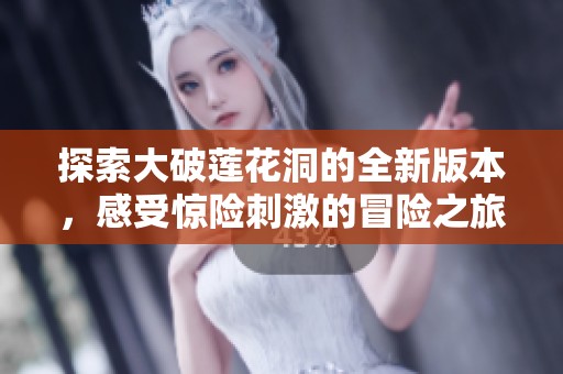探索大破莲花洞的全新版本，感受惊险刺激的冒险之旅