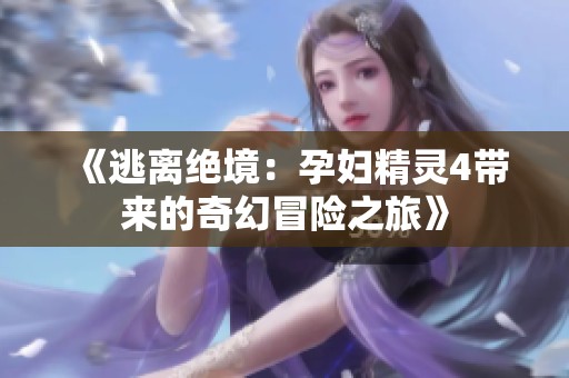 《逃离绝境：孕妇精灵4带来的奇幻冒险之旅》
