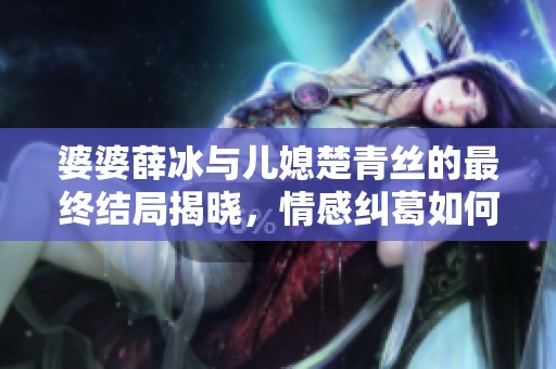 婆婆薛冰与儿媳楚青丝的最终结局揭晓，情感纠葛如何收场