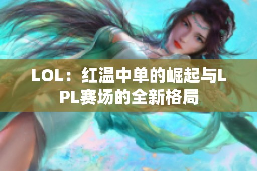 LOL：红温中单的崛起与LPL赛场的全新格局