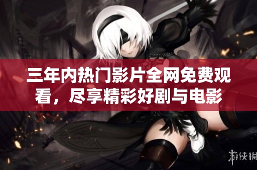 三年内热门影片全网免费观看，尽享精彩好剧与电影