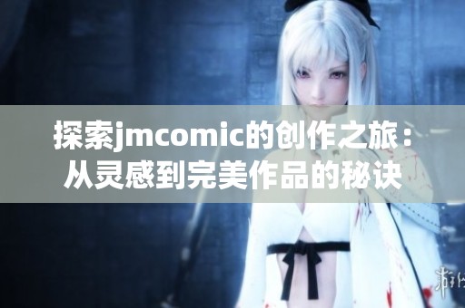 探索jmcomic的创作之旅：从灵感到完美作品的秘诀