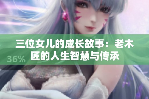 三位女儿的成长故事：老木匠的人生智慧与传承