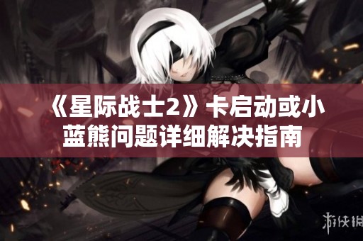 《星际战士2》卡启动或小蓝熊问题详细解决指南