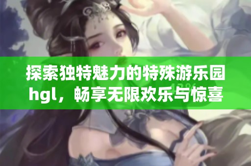 探索独特魅力的特殊游乐园hgl，畅享无限欢乐与惊喜