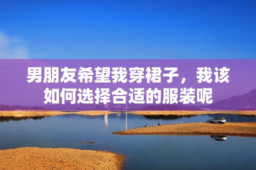 男朋友希望我穿裙子，我该如何选择合适的服装呢