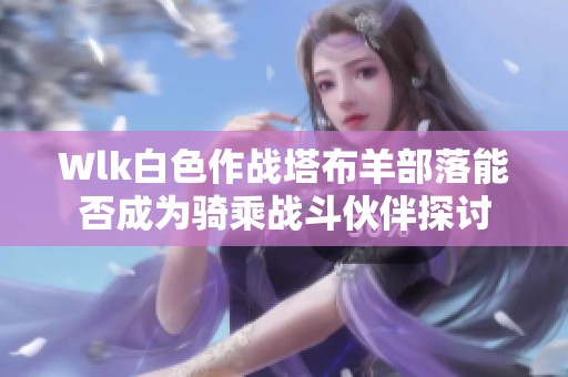 Wlk白色作战塔布羊部落能否成为骑乘战斗伙伴探讨