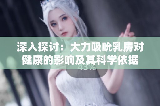深入探讨：大力吸吮乳房对健康的影响及其科学依据