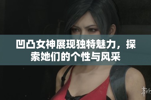 凹凸女神展现独特魅力，探索她们的个性与风采