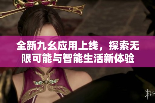 全新九幺应用上线，探索无限可能与智能生活新体验