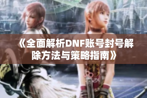 《全面解析DNF账号封号解除方法与策略指南》