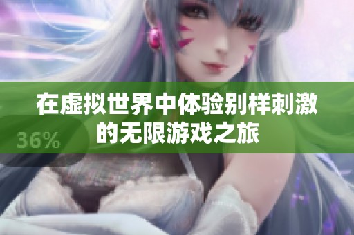 在虚拟世界中体验别样刺激的无限游戏之旅
