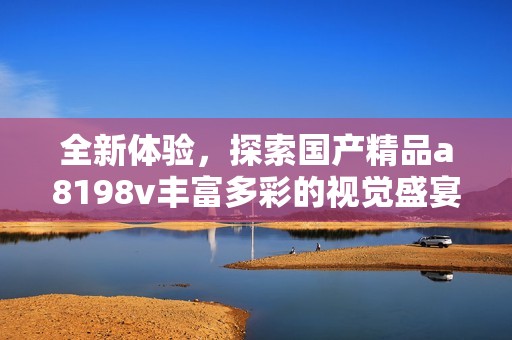 全新体验，探索国产精品a8198v丰富多彩的视觉盛宴
