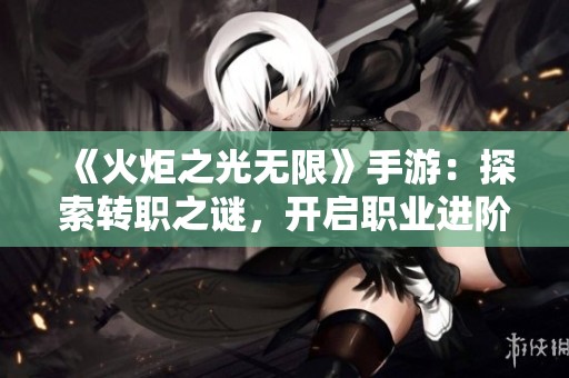 《火炬之光无限》手游：探索转职之谜，开启职业进阶新篇章！
