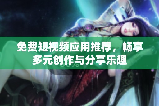 免费短视频应用推荐，畅享多元创作与分享乐趣