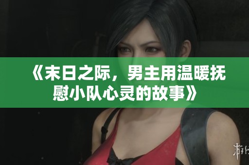 《末日之际，男主用温暖抚慰小队心灵的故事》