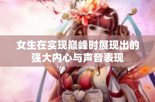 女生在实现巅峰时展现出的强大内心与声音表现