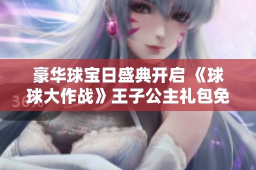 豪华球宝日盛典开启 《球球大作战》王子公主礼包免费领取