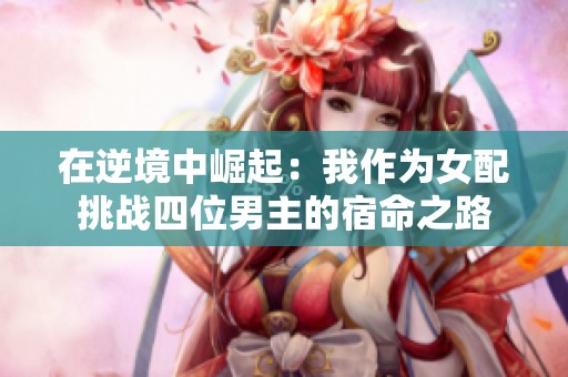 在逆境中崛起：我作为女配挑战四位男主的宿命之路