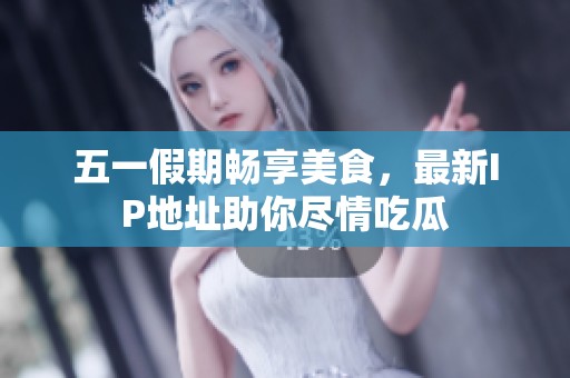 五一假期畅享美食，最新IP地址助你尽情吃瓜