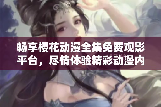 畅享樱花动漫全集免费观影平台，尽情体验精彩动漫内容