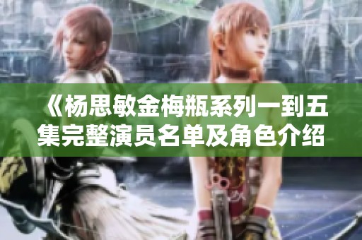 《杨思敏金梅瓶系列一到五集完整演员名单及角色介绍》