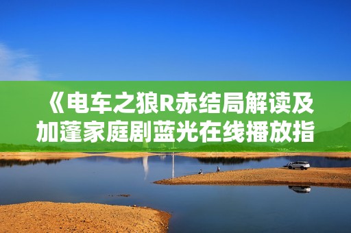 《电车之狼R赤结局解读及加蓬家庭剧蓝光在线播放指南》