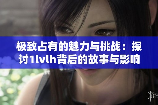 极致占有的魅力与挑战：探讨1lvlh背后的故事与影响